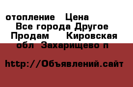 отопление › Цена ­ 50 000 - Все города Другое » Продам   . Кировская обл.,Захарищево п.